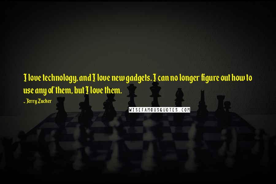 Jerry Zucker Quotes: I love technology, and I love new gadgets. I can no longer figure out how to use any of them, but I love them.