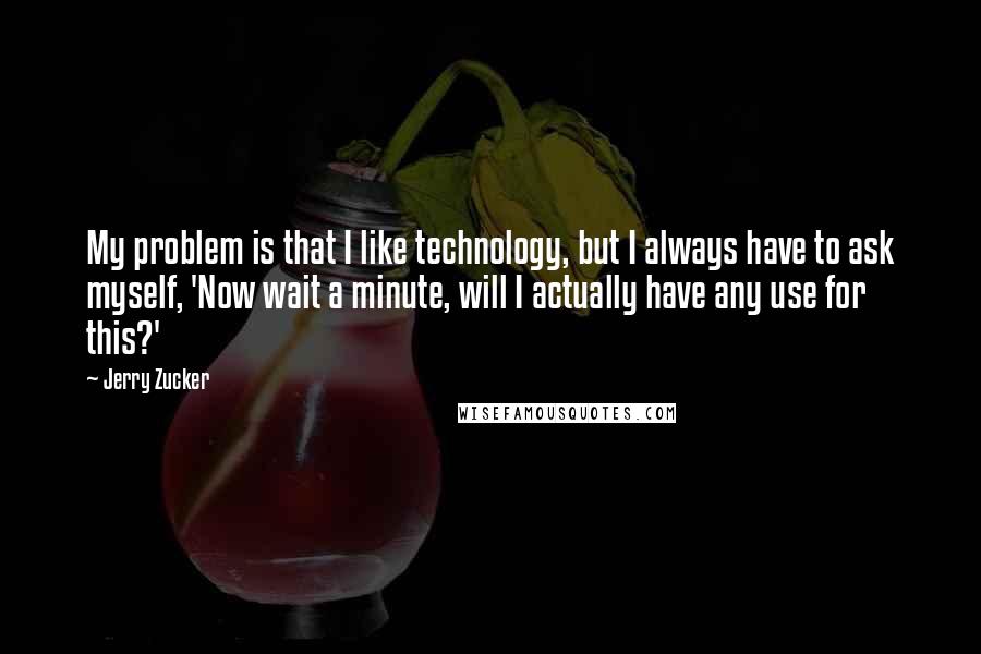 Jerry Zucker Quotes: My problem is that I like technology, but I always have to ask myself, 'Now wait a minute, will I actually have any use for this?'