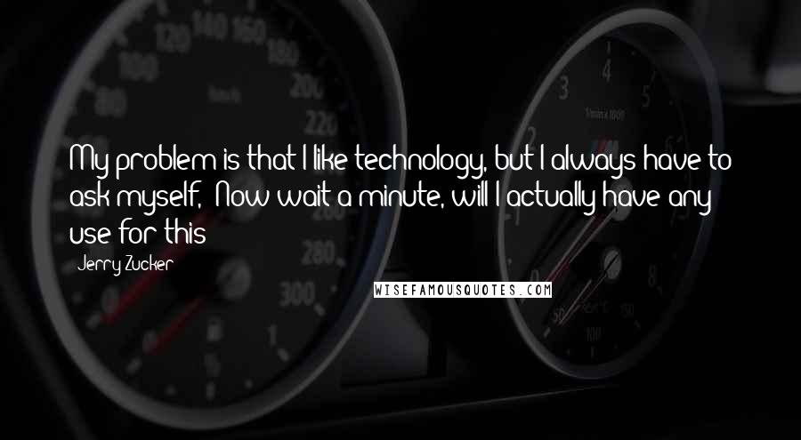 Jerry Zucker Quotes: My problem is that I like technology, but I always have to ask myself, 'Now wait a minute, will I actually have any use for this?'