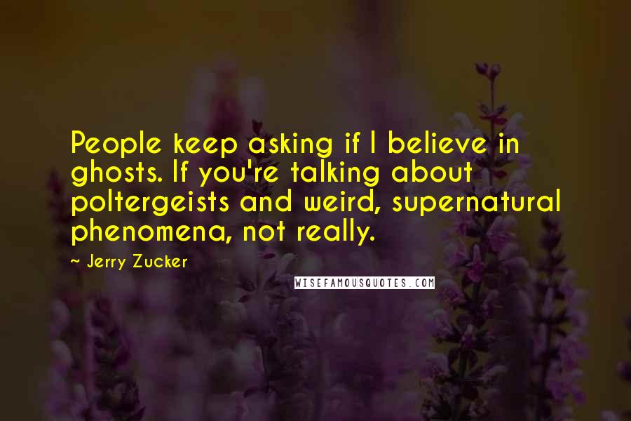 Jerry Zucker Quotes: People keep asking if I believe in ghosts. If you're talking about poltergeists and weird, supernatural phenomena, not really.