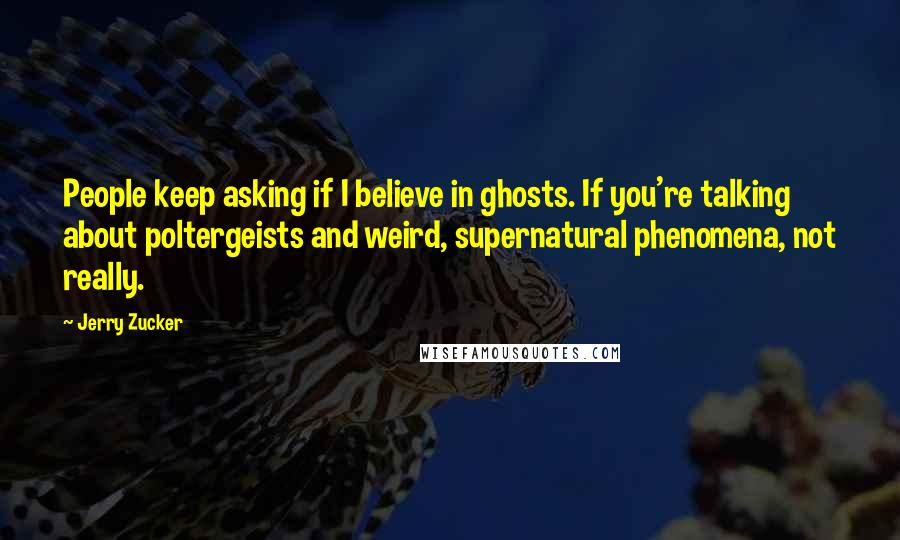 Jerry Zucker Quotes: People keep asking if I believe in ghosts. If you're talking about poltergeists and weird, supernatural phenomena, not really.