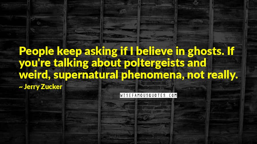 Jerry Zucker Quotes: People keep asking if I believe in ghosts. If you're talking about poltergeists and weird, supernatural phenomena, not really.