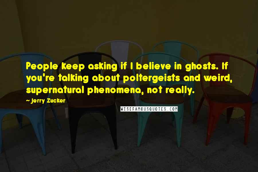Jerry Zucker Quotes: People keep asking if I believe in ghosts. If you're talking about poltergeists and weird, supernatural phenomena, not really.