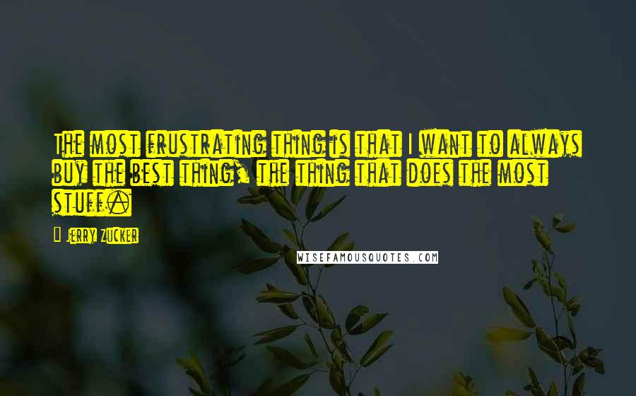 Jerry Zucker Quotes: The most frustrating thing is that I want to always buy the best thing, the thing that does the most stuff.
