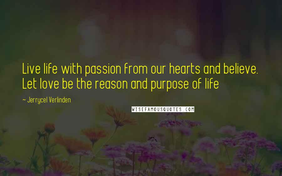 Jerrycel Verlinden Quotes: Live life with passion from our hearts and believe. Let love be the reason and purpose of life