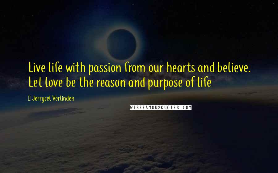 Jerrycel Verlinden Quotes: Live life with passion from our hearts and believe. Let love be the reason and purpose of life