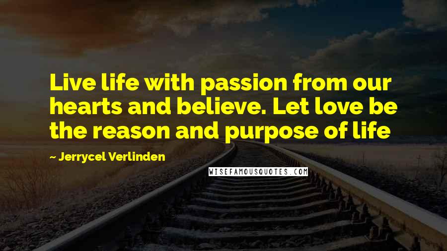 Jerrycel Verlinden Quotes: Live life with passion from our hearts and believe. Let love be the reason and purpose of life