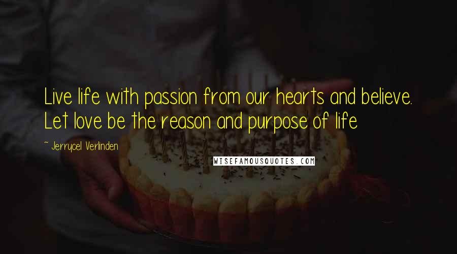 Jerrycel Verlinden Quotes: Live life with passion from our hearts and believe. Let love be the reason and purpose of life
