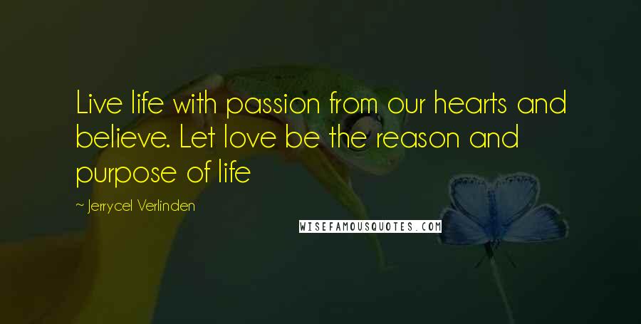Jerrycel Verlinden Quotes: Live life with passion from our hearts and believe. Let love be the reason and purpose of life