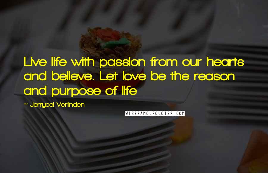 Jerrycel Verlinden Quotes: Live life with passion from our hearts and believe. Let love be the reason and purpose of life