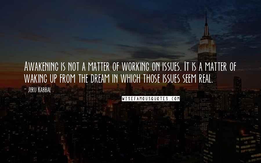 Jeru Kabbal Quotes: Awakening is not a matter of working on issues. It is a matter of waking up from the dream in which those issues seem real.