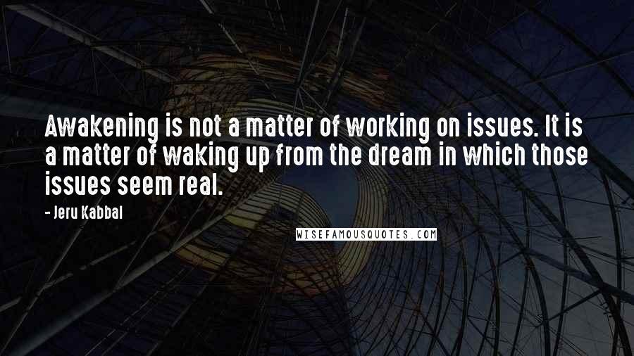 Jeru Kabbal Quotes: Awakening is not a matter of working on issues. It is a matter of waking up from the dream in which those issues seem real.