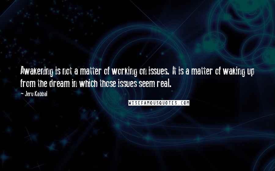 Jeru Kabbal Quotes: Awakening is not a matter of working on issues. It is a matter of waking up from the dream in which those issues seem real.