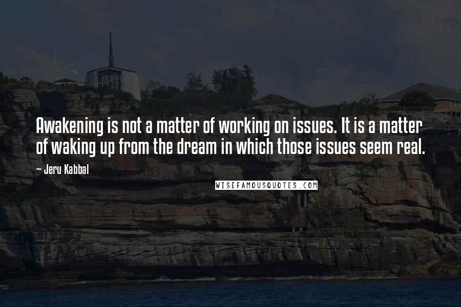 Jeru Kabbal Quotes: Awakening is not a matter of working on issues. It is a matter of waking up from the dream in which those issues seem real.
