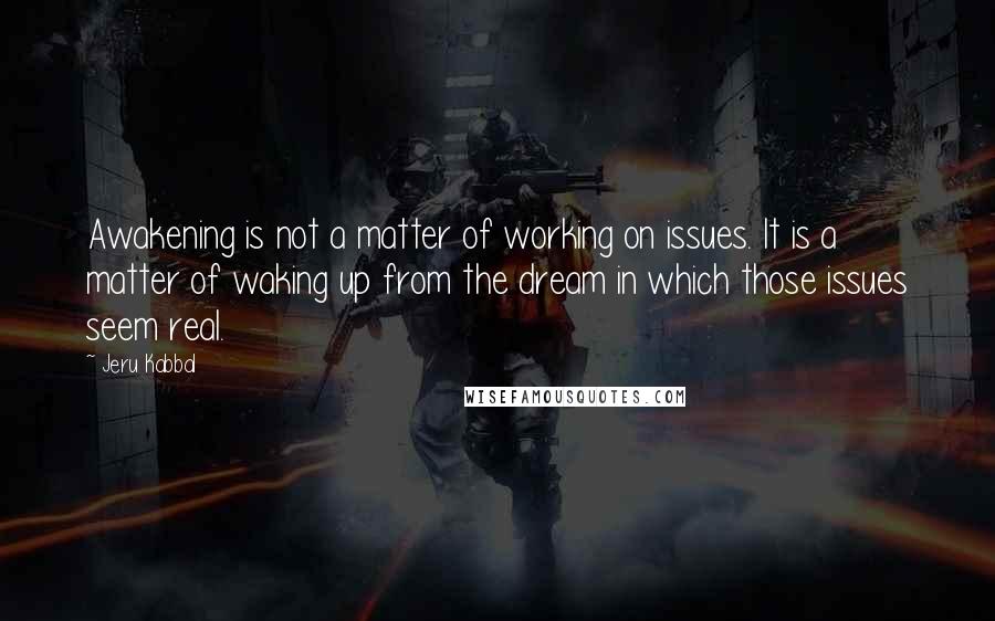 Jeru Kabbal Quotes: Awakening is not a matter of working on issues. It is a matter of waking up from the dream in which those issues seem real.