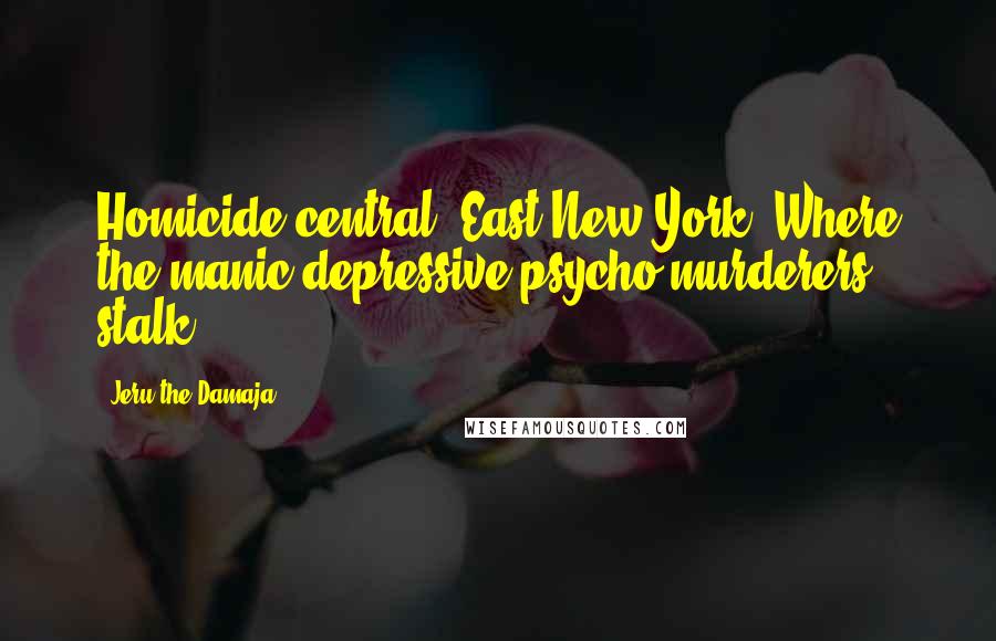 Jeru The Damaja Quotes: Homicide central, East New York, Where the manic-depressive psycho murderers stalk