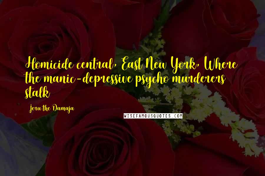 Jeru The Damaja Quotes: Homicide central, East New York, Where the manic-depressive psycho murderers stalk