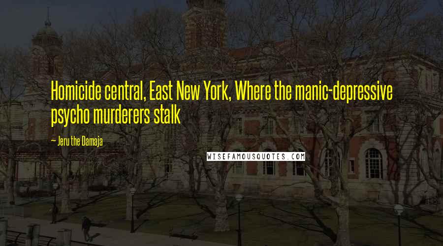 Jeru The Damaja Quotes: Homicide central, East New York, Where the manic-depressive psycho murderers stalk