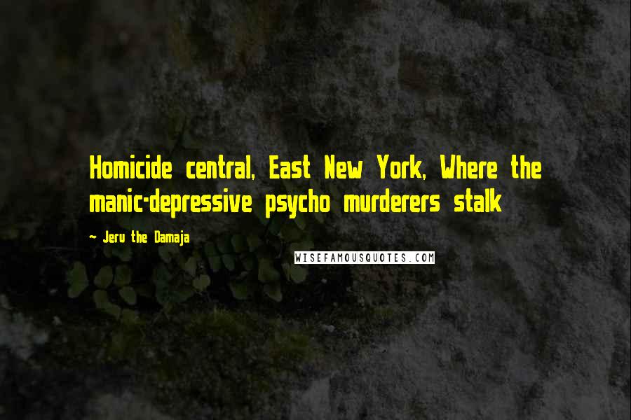 Jeru The Damaja Quotes: Homicide central, East New York, Where the manic-depressive psycho murderers stalk