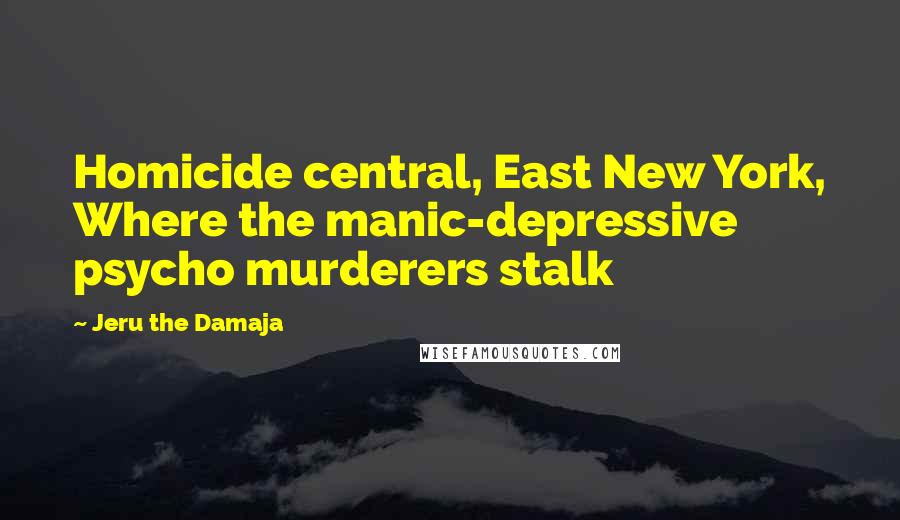 Jeru The Damaja Quotes: Homicide central, East New York, Where the manic-depressive psycho murderers stalk