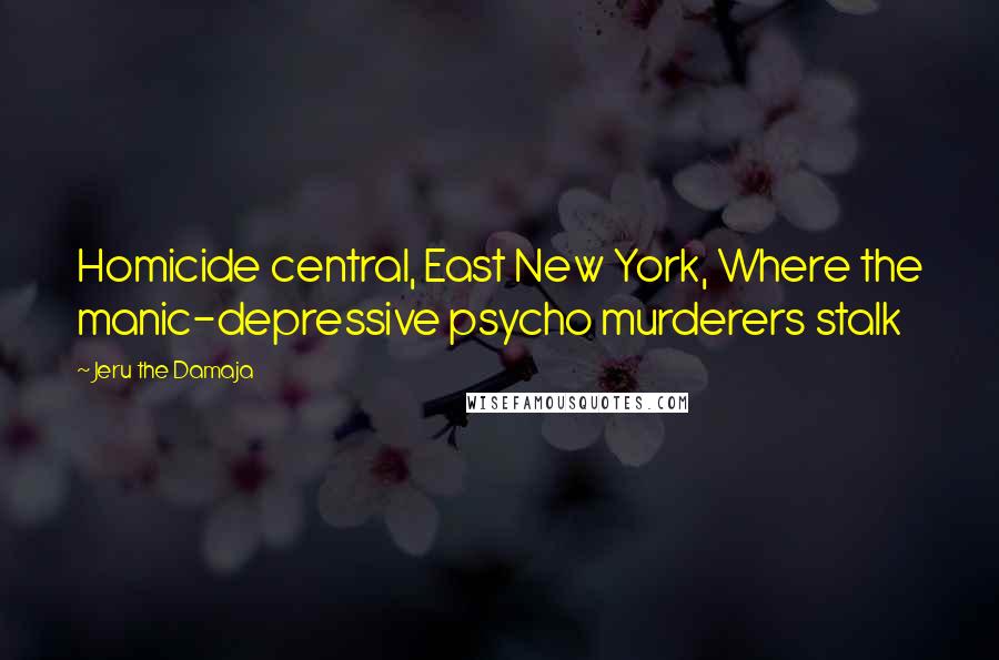 Jeru The Damaja Quotes: Homicide central, East New York, Where the manic-depressive psycho murderers stalk