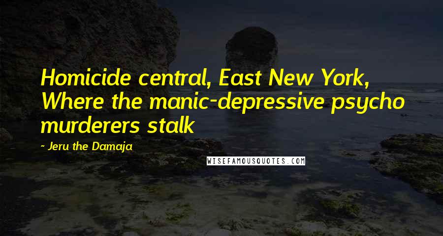 Jeru The Damaja Quotes: Homicide central, East New York, Where the manic-depressive psycho murderers stalk