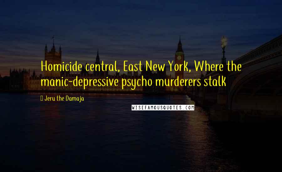 Jeru The Damaja Quotes: Homicide central, East New York, Where the manic-depressive psycho murderers stalk