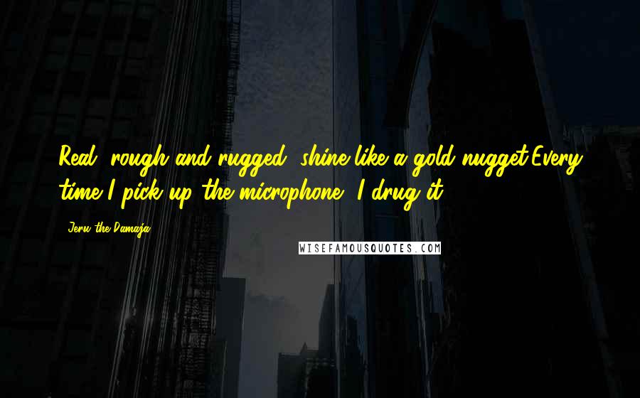 Jeru The Damaja Quotes: Real, rough and rugged, shine like a gold nugget,Every time I pick up the microphone, I drug it.