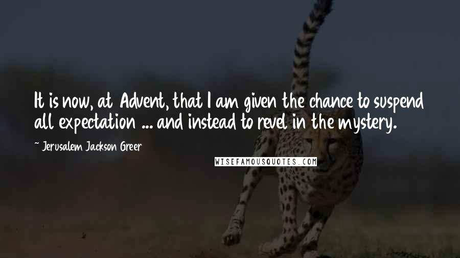 Jerusalem Jackson Greer Quotes: It is now, at Advent, that I am given the chance to suspend all expectation ... and instead to revel in the mystery.