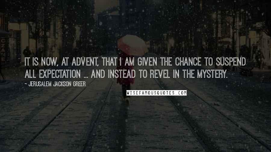 Jerusalem Jackson Greer Quotes: It is now, at Advent, that I am given the chance to suspend all expectation ... and instead to revel in the mystery.