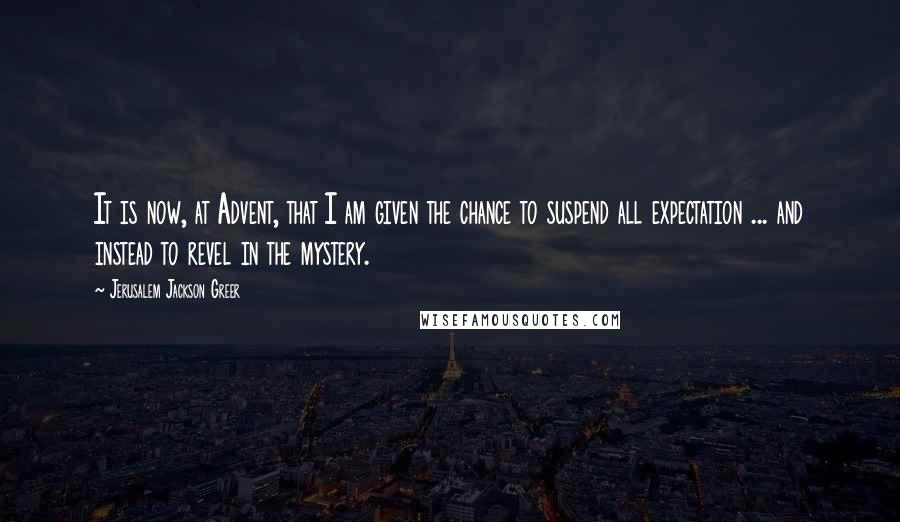 Jerusalem Jackson Greer Quotes: It is now, at Advent, that I am given the chance to suspend all expectation ... and instead to revel in the mystery.