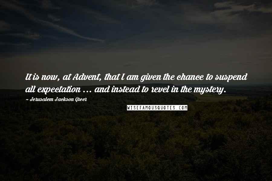 Jerusalem Jackson Greer Quotes: It is now, at Advent, that I am given the chance to suspend all expectation ... and instead to revel in the mystery.