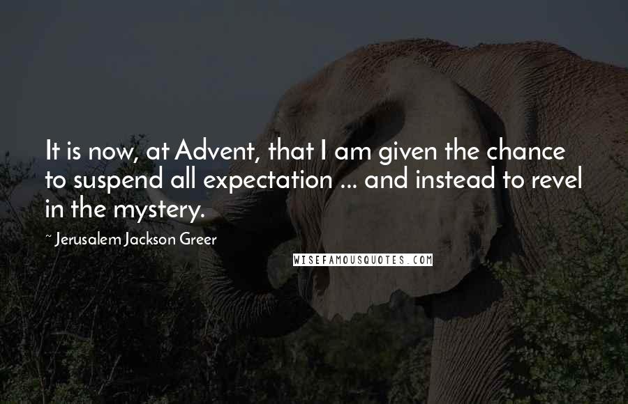 Jerusalem Jackson Greer Quotes: It is now, at Advent, that I am given the chance to suspend all expectation ... and instead to revel in the mystery.