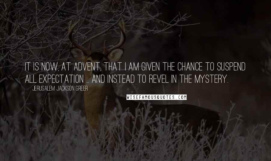 Jerusalem Jackson Greer Quotes: It is now, at Advent, that I am given the chance to suspend all expectation ... and instead to revel in the mystery.