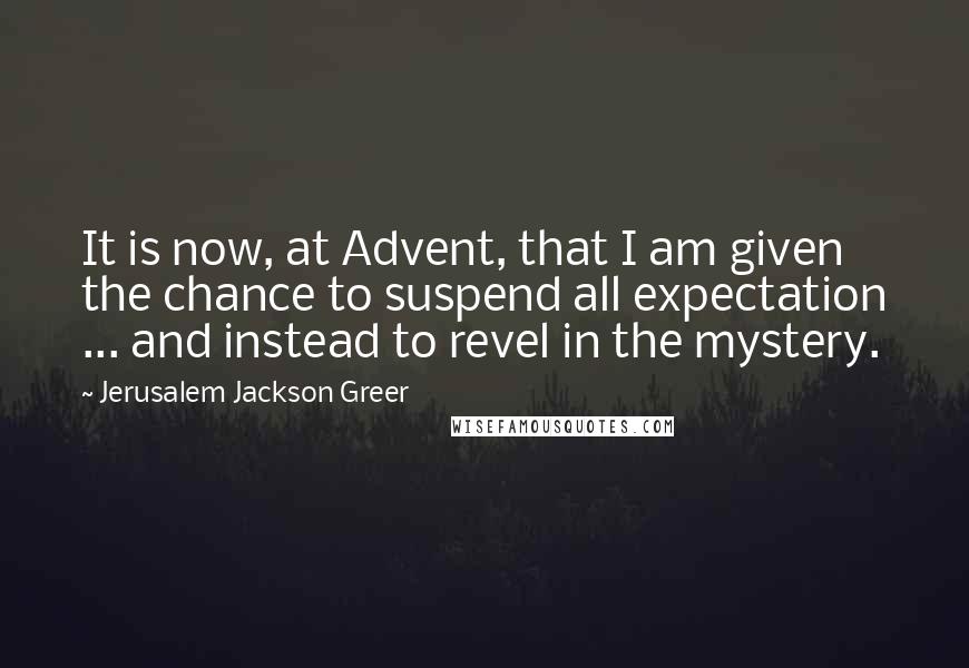 Jerusalem Jackson Greer Quotes: It is now, at Advent, that I am given the chance to suspend all expectation ... and instead to revel in the mystery.