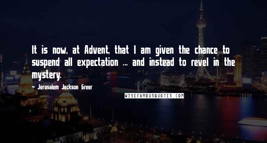 Jerusalem Jackson Greer Quotes: It is now, at Advent, that I am given the chance to suspend all expectation ... and instead to revel in the mystery.
