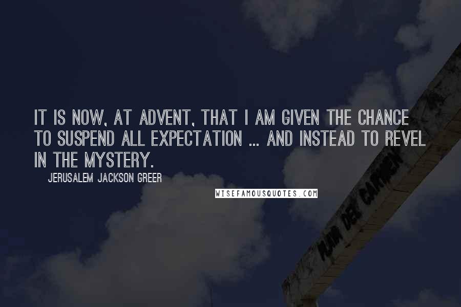 Jerusalem Jackson Greer Quotes: It is now, at Advent, that I am given the chance to suspend all expectation ... and instead to revel in the mystery.