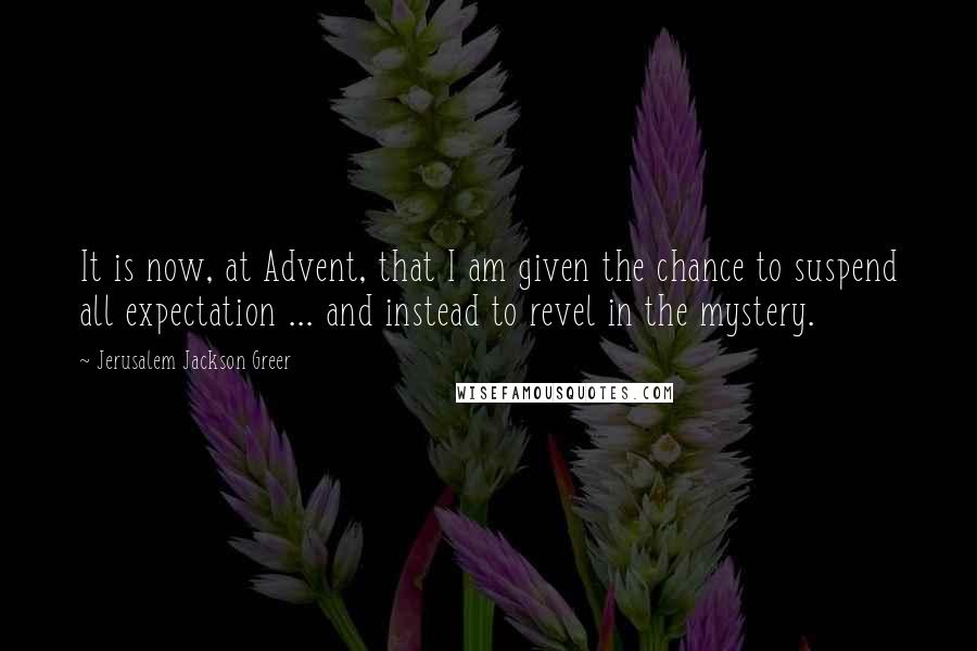 Jerusalem Jackson Greer Quotes: It is now, at Advent, that I am given the chance to suspend all expectation ... and instead to revel in the mystery.