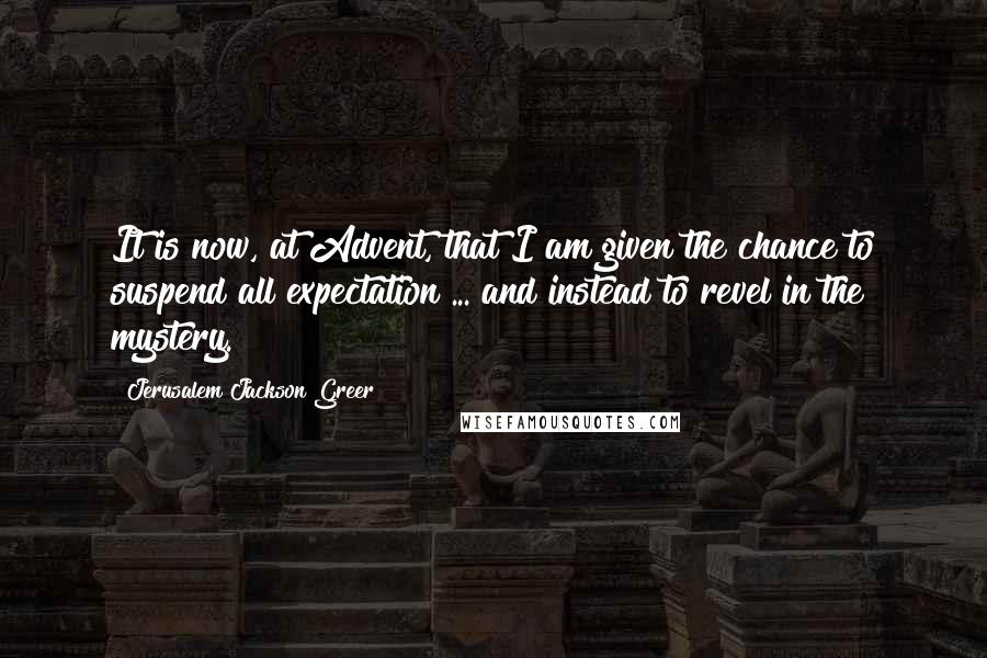 Jerusalem Jackson Greer Quotes: It is now, at Advent, that I am given the chance to suspend all expectation ... and instead to revel in the mystery.