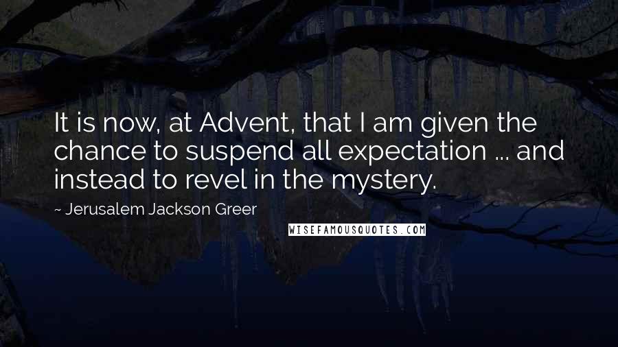 Jerusalem Jackson Greer Quotes: It is now, at Advent, that I am given the chance to suspend all expectation ... and instead to revel in the mystery.