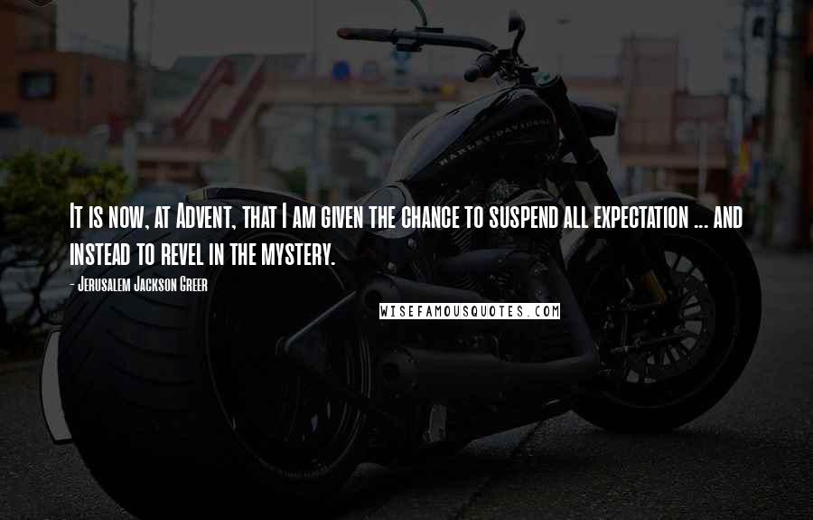 Jerusalem Jackson Greer Quotes: It is now, at Advent, that I am given the chance to suspend all expectation ... and instead to revel in the mystery.