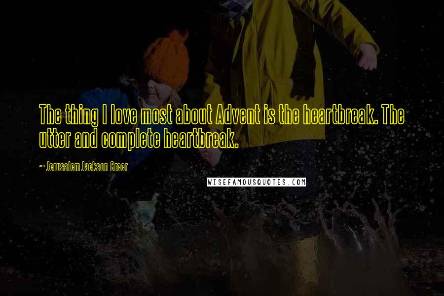 Jerusalem Jackson Greer Quotes: The thing I love most about Advent is the heartbreak. The utter and complete heartbreak.