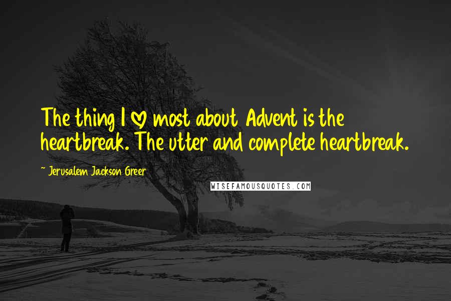 Jerusalem Jackson Greer Quotes: The thing I love most about Advent is the heartbreak. The utter and complete heartbreak.