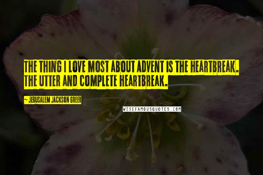 Jerusalem Jackson Greer Quotes: The thing I love most about Advent is the heartbreak. The utter and complete heartbreak.
