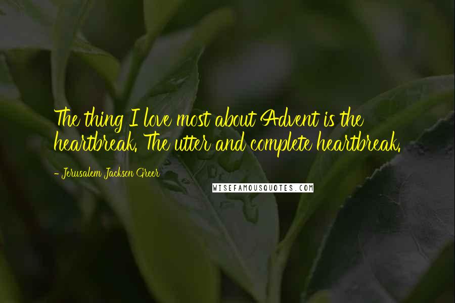 Jerusalem Jackson Greer Quotes: The thing I love most about Advent is the heartbreak. The utter and complete heartbreak.