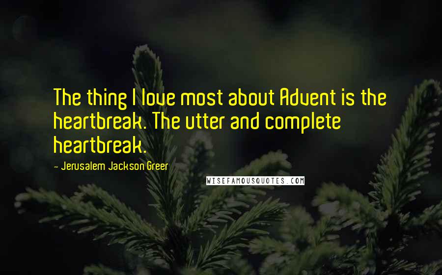 Jerusalem Jackson Greer Quotes: The thing I love most about Advent is the heartbreak. The utter and complete heartbreak.