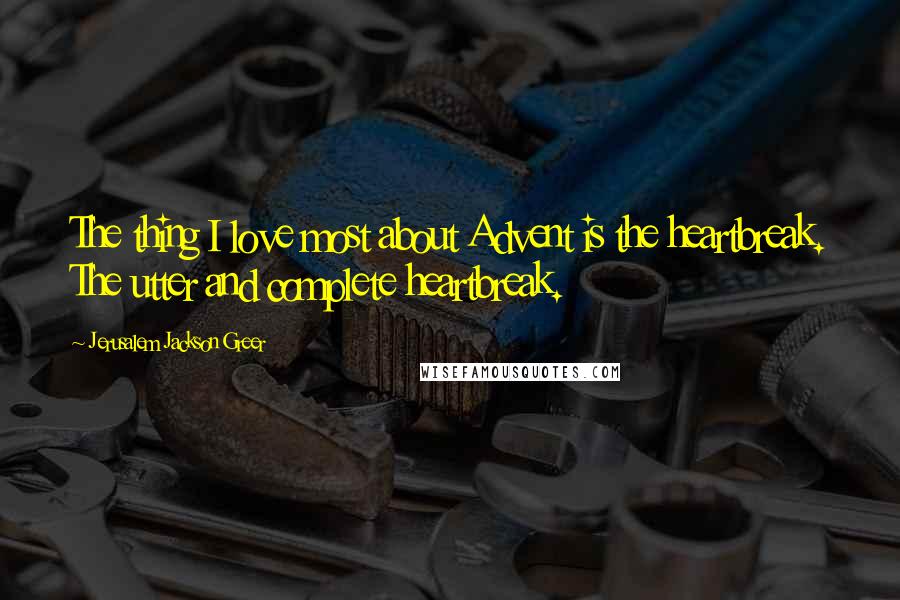 Jerusalem Jackson Greer Quotes: The thing I love most about Advent is the heartbreak. The utter and complete heartbreak.