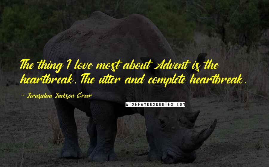 Jerusalem Jackson Greer Quotes: The thing I love most about Advent is the heartbreak. The utter and complete heartbreak.