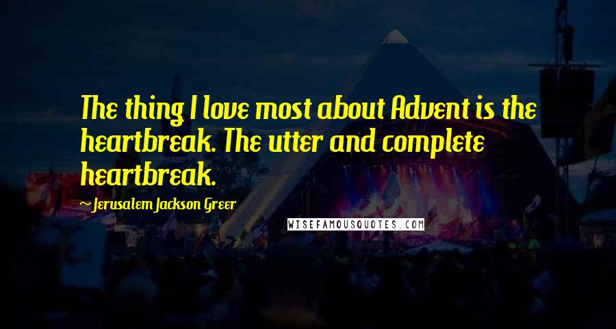 Jerusalem Jackson Greer Quotes: The thing I love most about Advent is the heartbreak. The utter and complete heartbreak.