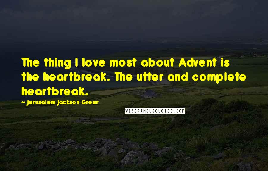 Jerusalem Jackson Greer Quotes: The thing I love most about Advent is the heartbreak. The utter and complete heartbreak.